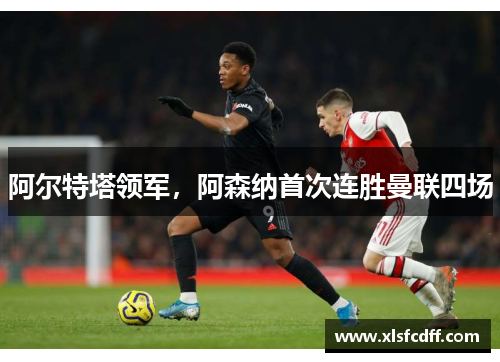 阿尔特塔领军，阿森纳首次连胜曼联四场