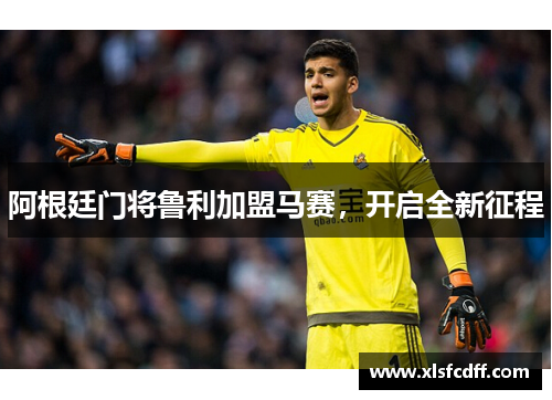 阿根廷门将鲁利加盟马赛，开启全新征程