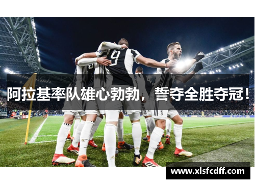 阿拉基率队雄心勃勃，誓夺全胜夺冠！