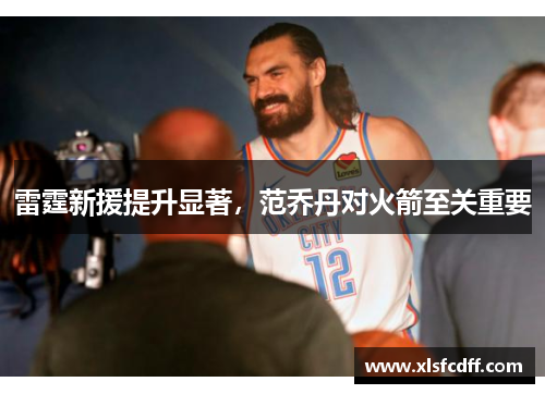 雷霆新援提升显著,范乔丹对火箭至关重要 雷霆新援提升显著,范乔丹对火箭至关重要