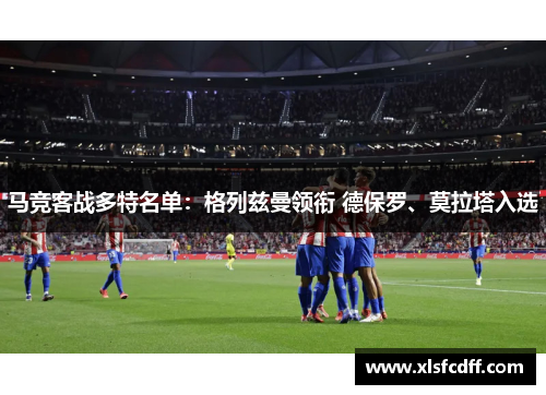 马竞客战多特名单:格列兹曼领衔 德保罗、莫拉塔入选 马竞客战多特名单:格列兹曼领衔 德保罗、莫拉塔入选