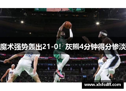 魔术强势轰出21-0!灰熊4分钟得分惨淡 魔术强势轰出21-0!灰熊4分钟得分惨淡