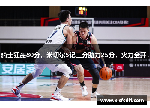 骑士狂轰80分，米切尔5记三分助力25分，火力全开！