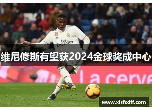 维尼修斯有望获2024金球奖成中心