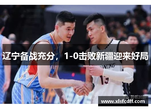 辽宁备战充分，1-0击败新疆迎来好局